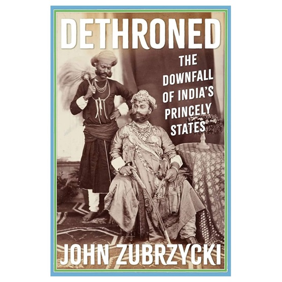 Dethroned: The Downfall of India's Princely States : Dethroned: The Downfall of India's Princely States