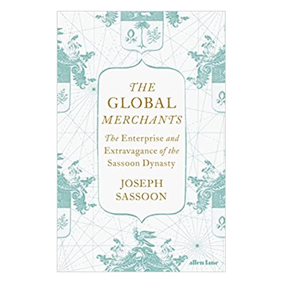 The Global Merchants: The Enterprise and Extravagance of the Sassoon Dynasty : The Global Merchants: The Enterprise and Extravagance of the Sassoon Dynasty