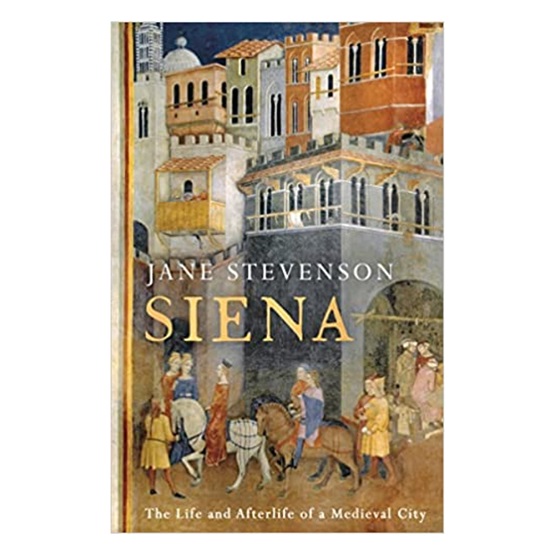 Siena: The Life and Afterlife of a Medieval City : Siena: The Life and Afterlife of a Medieval City