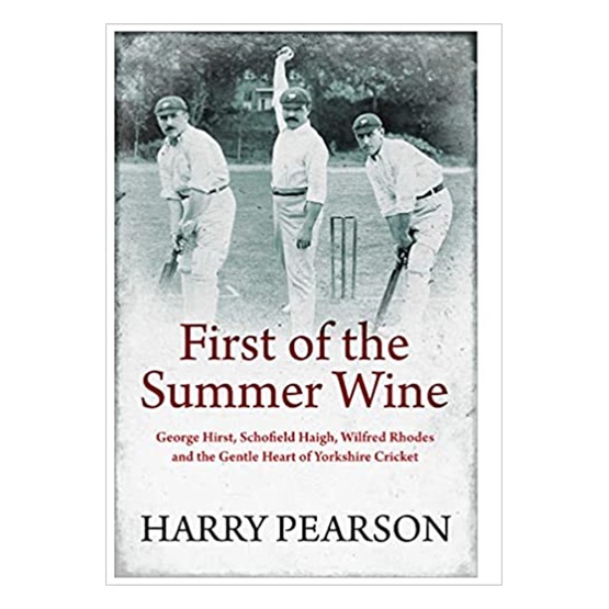 First of the Summer Wine: George Hirst, Schofield Haigh, Wilfred Rhodes and the Gentle Heart of York : First of the Summer Wine: George Hirst, Schofield Haigh, Wilfred Rhodes and the Gentle Heart of York