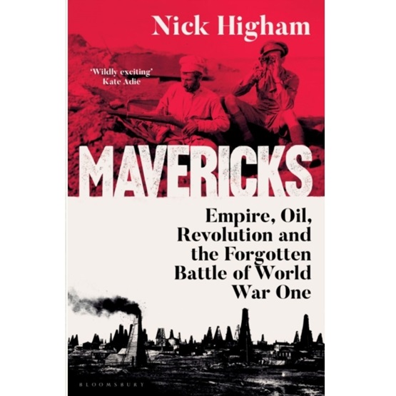 Mavericks: Empire, Oil, Revolution and the Forgotten Battle of World War One (Pre-order 9 October) : Mavericks: Empire, Oil, Revolution and the Forgotten Battle of World War One (Pre-order 9 October)