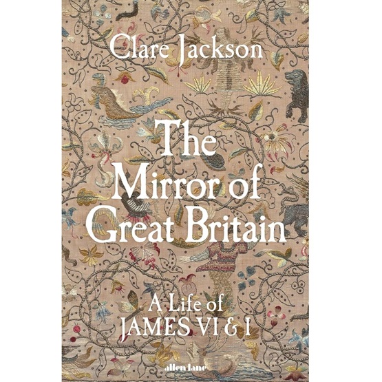The Mirror of Great Britain : A Life of James VI & I : The Mirror of Great Britain : A Life of James VI & I