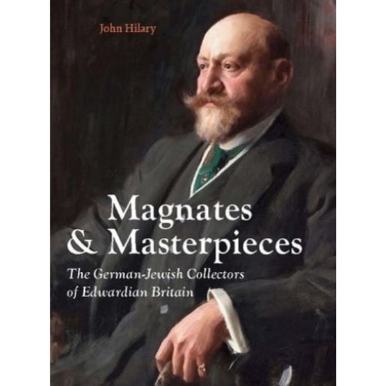 Magnates and Masterpieces: The German-Jewish Collectors of Edwardian Britain : Magnates and Masterpieces: The German-Jewish Collectors of Edwardian Britain