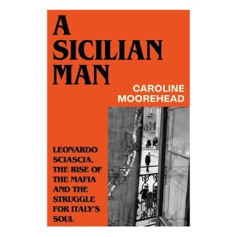 A Sicilian Man: Leonardo Sciascia, the Rise of the Mafia and the Struggle for Italy’s Soul