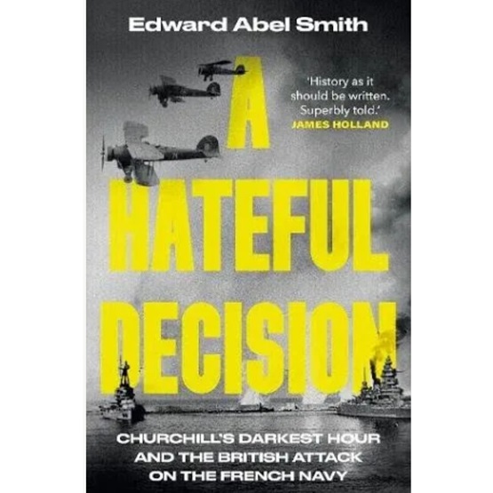 A Hateful Decision: Curchill's Darkest Hour And The British Attack On The French Navy : A Hateful Decision: Curchill's Darkest Hour And The British Attack On The French Navy