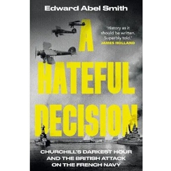 A Hateful Decision: Curchill's Darkest Hour And The British Attack On The French Navy