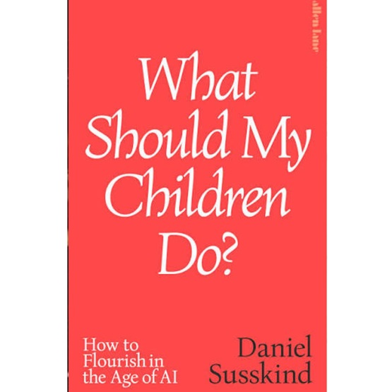 What Should My Children Do?: How to Flourish in the Age of AI : What Should My Children Do?: How to Flourish in the Age of AI