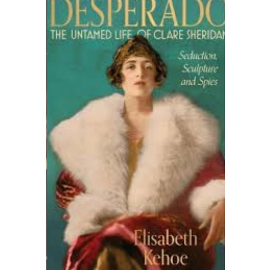 Desperado: The Untamed Life of Clare Sheridan: Seduction, Sculpture and Spies : Desperado: The Untamed Life of Clare Sheridan: Seduction, Sculpture and Spies