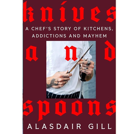 Knives and Spoons: A Chef's Story of Kitchens, Addictions and Mayhem : Knives and Spoons: A Chef's Story of Kitchens, Addictions and Mayhem